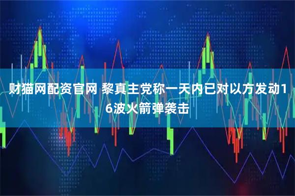 财猫网配资官网 黎真主党称一天内已对以方发动16波火箭弹袭击