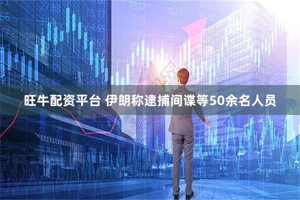 旺牛配资平台 伊朗称逮捕间谍等50余名人员