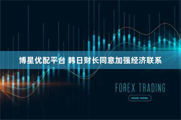 博星优配平台 韩日财长同意加强经济联系