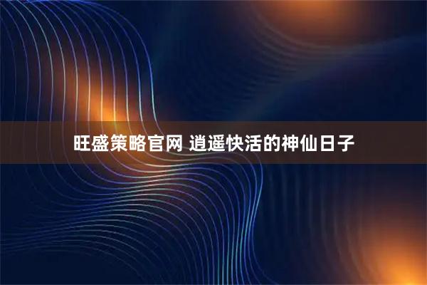 旺盛策略官网 逍遥快活的神仙日子