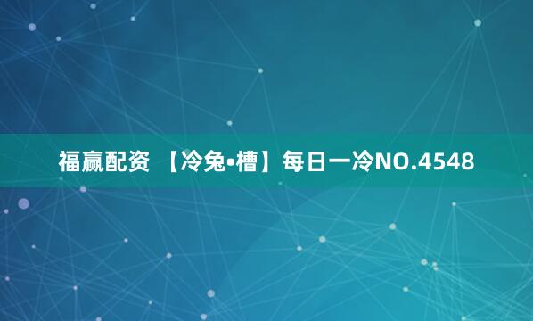福赢配资 【冷兔•槽】每日一冷NO.4548