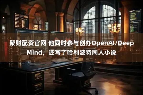 聚财配资官网 他同时参与创办OpenAI/DeepMind，还写了哈利波特同人小说