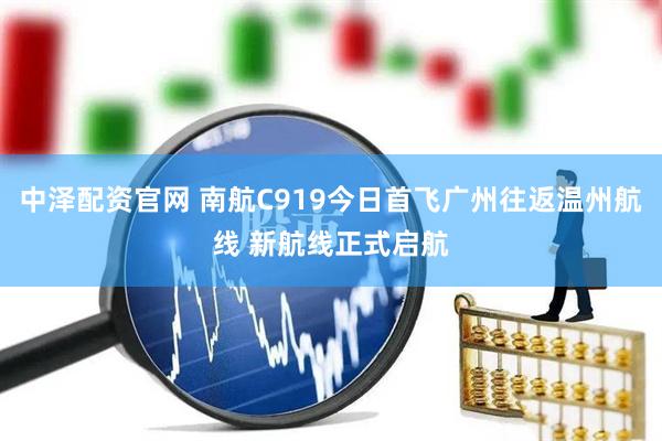 中泽配资官网 南航C919今日首飞广州往返温州航线 新航线正式启航