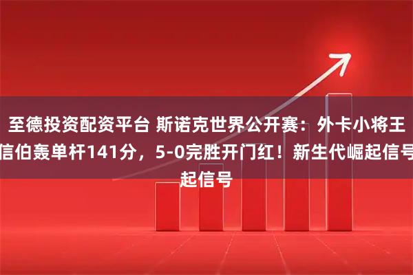 至德投资配资平台 斯诺克世界公开赛：外卡小将王信伯轰单杆141分，5-0完胜开门红！新生代崛起信号