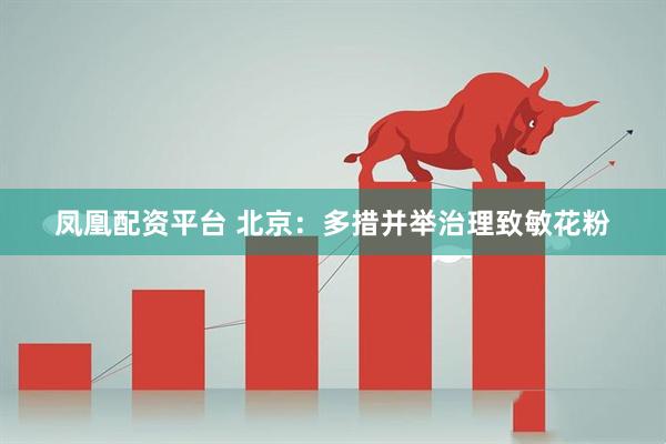 凤凰配资平台 北京：多措并举治理致敏花粉