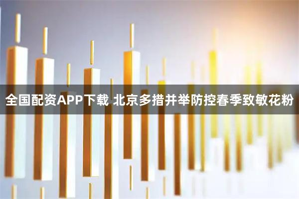 全国配资APP下载 北京多措并举防控春季致敏花粉