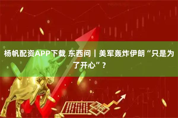 杨帆配资APP下载 东西问｜美军轰炸伊朗“只是为了开心”？