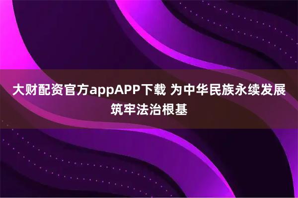 大财配资官方appAPP下载 为中华民族永续发展筑牢法治根基