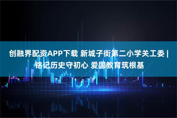 创融界配资APP下载 新城子街第二小学关工委 | 铭记历史守初心 爱国教育筑根基