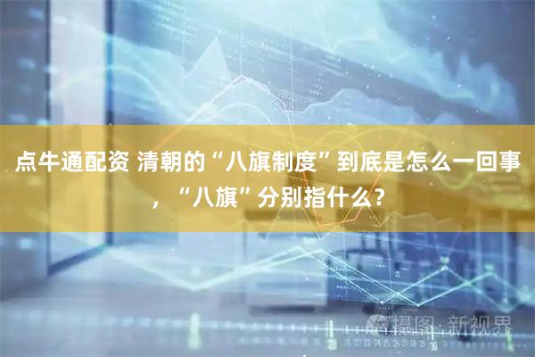 点牛通配资 清朝的“八旗制度”到底是怎么一回事，“八旗”分别指什么？