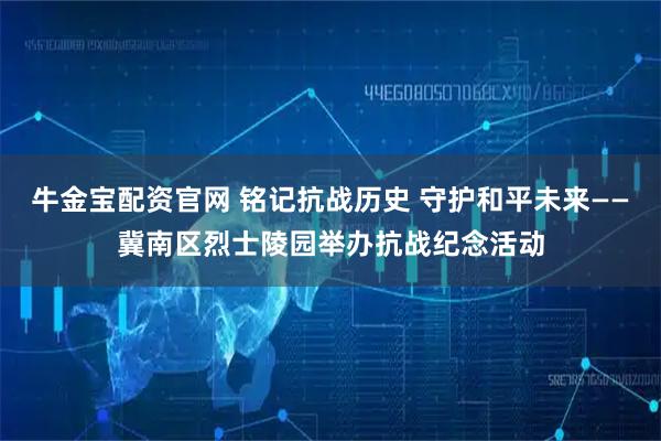 牛金宝配资官网 铭记抗战历史 守护和平未来——冀南区烈士陵园举办抗战纪念活动