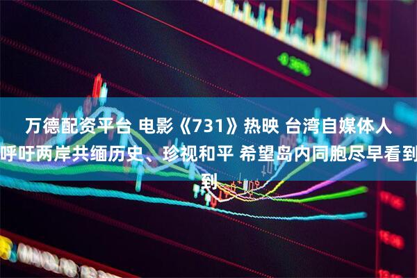 万德配资平台 电影《731》热映 台湾自媒体人呼吁两岸共缅历史、珍视和平 希望岛内同胞尽早看到