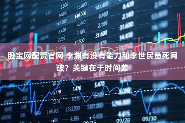 股宝网配资官网 李渊有没有能力和李世民鱼死网破？关键在于时间差