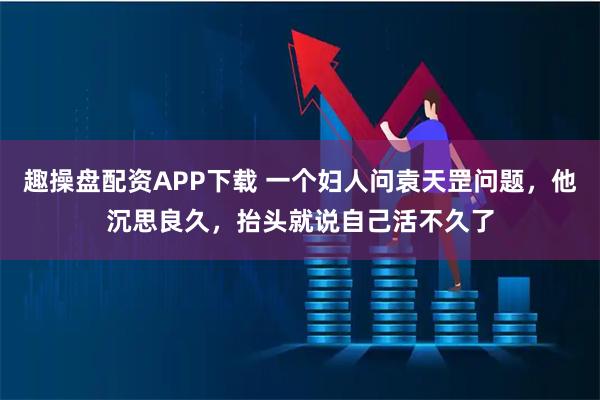 趣操盘配资APP下载 一个妇人问袁天罡问题，他沉思良久，抬头就说自己活不久了