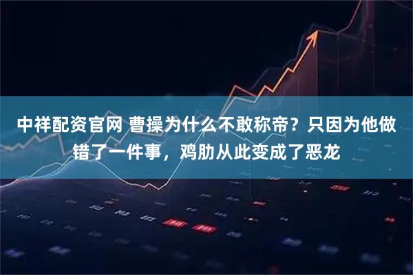 中祥配资官网 曹操为什么不敢称帝？只因为他做错了一件事，鸡肋从此变成了恶龙