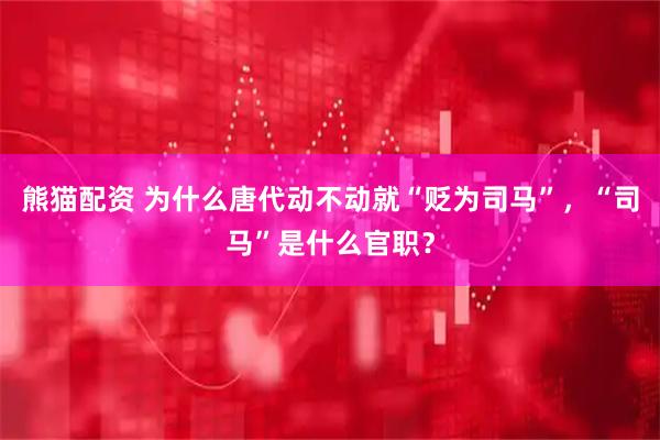 熊猫配资 为什么唐代动不动就“贬为司马”，“司马”是什么官职？