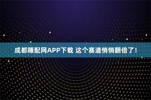 成都赚配网APP下载 这个赛道悄悄翻倍了！