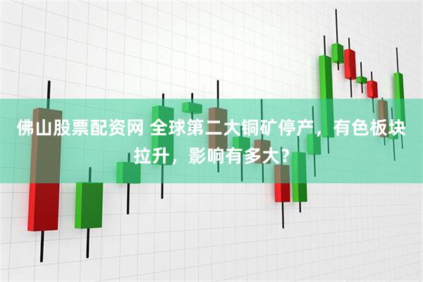 佛山股票配资网 全球第二大铜矿停产，有色板块拉升，影响有多大？