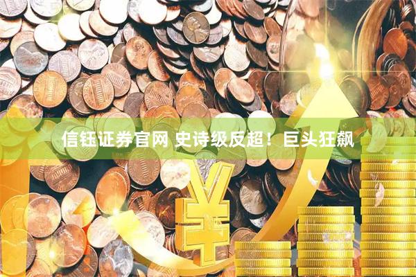 信钰证券官网 史诗级反超！巨头狂飙