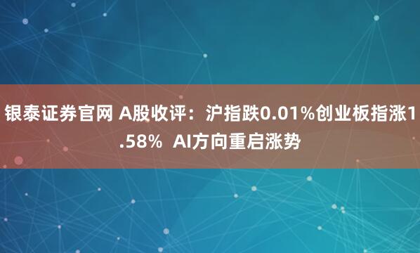 银泰证券官网 A股收评：沪指跌0.01%创业板指涨1.58%  AI方向重启涨势