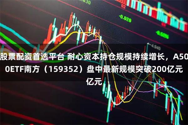 股票配资首选平台 耐心资本持仓规模持续增长，A500ETF南方（159352）盘中最新规模突破200亿元