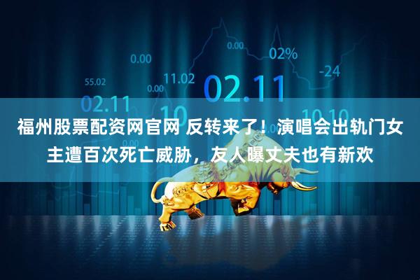 福州股票配资网官网 反转来了！演唱会出轨门女主遭百次死亡威胁，友人曝丈夫也有新欢