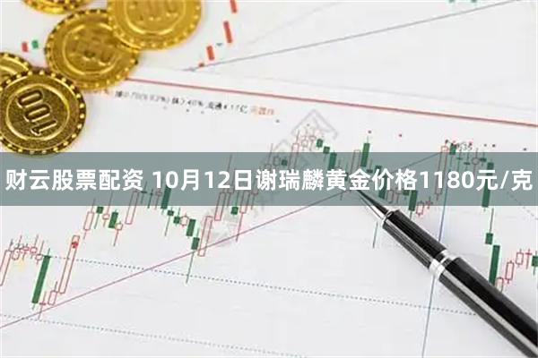 财云股票配资 10月12日谢瑞麟黄金价格1180元/克