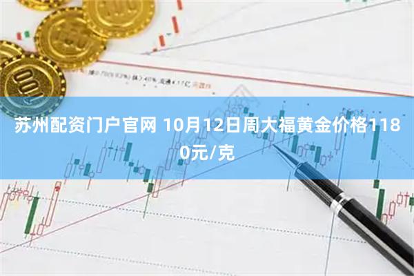 苏州配资门户官网 10月12日周大福黄金价格1180元/克
