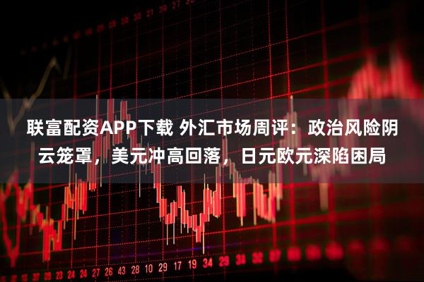 联富配资APP下载 外汇市场周评：政治风险阴云笼罩，美元冲高回落，日元欧元深陷困局