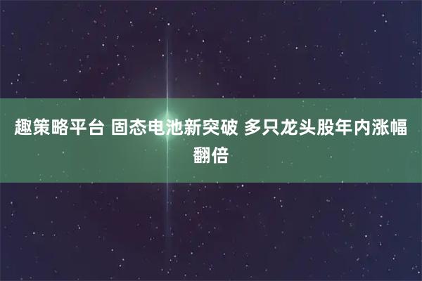 趣策略平台 固态电池新突破 多只龙头股年内涨幅翻倍