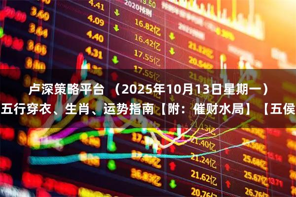 卢深策略平台 （2025年10月13日星期一）五行穿衣、生肖、运势指南【附：催财水局】【五侯