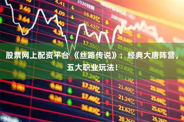 股票网上配资平台 《丝路传说》：经典大唐阵营，五大职业玩法！