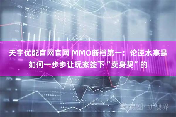 天宇优配官网官网 MMO断档第一：论逆水寒是如何一步步让玩家签下“卖身契”的