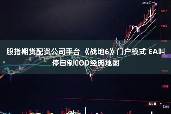 股指期货配资公司平台 《战地6》门户模式 EA叫停自制COD经典地图