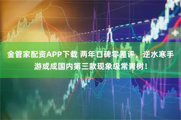 金管家配资APP下载 两年口碑零差评，逆水寒手游或成国内第三款现象级常青树！