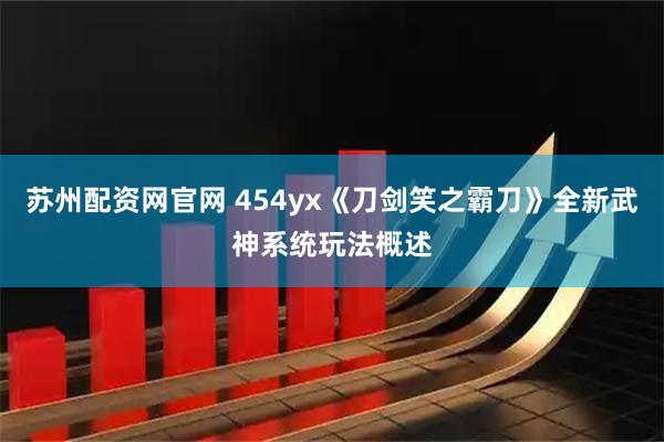 苏州配资网官网 454yx《刀剑笑之霸刀》全新武神系统玩法概述