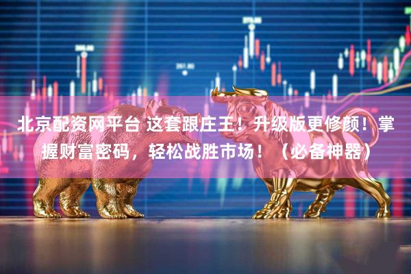 北京配资网平台 这套跟庄王！升级版更修颜！掌握财富密码，轻松战胜市场！（必备神器）