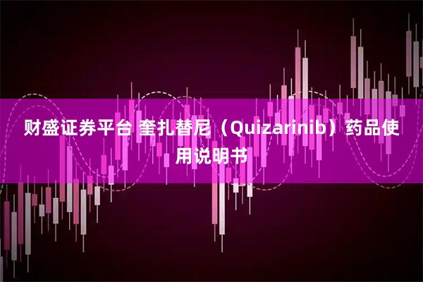 财盛证券平台 奎扎替尼（Quizarinib）药品使用说明书