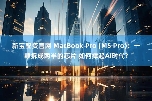 新宝配资官网 MacBook Pro (M5 Pro)：一颗拆成两半的芯片 如何撑起AI时代?