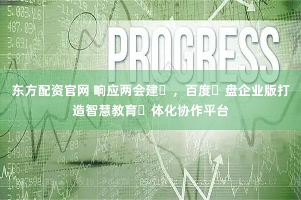 东方配资官网 响应两会建⾔，百度⽹盘企业版打造智慧教育⼀体化协作平台