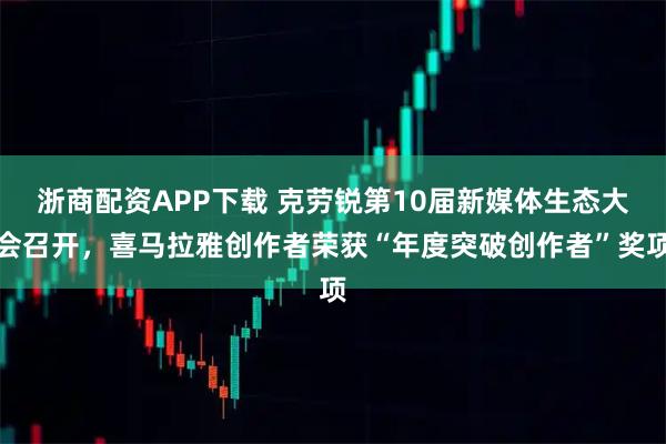 浙商配资APP下载 克劳锐第10届新媒体生态大会召开，喜马拉雅创作者荣获“年度突破创作者”奖项
