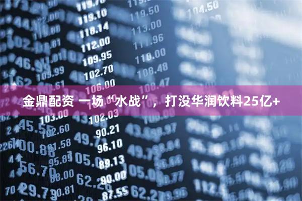 金鼎配资 一场“水战”，打没华润饮料25亿+