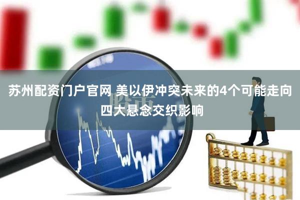 苏州配资门户官网 美以伊冲突未来的4个可能走向 四大悬念交织影响