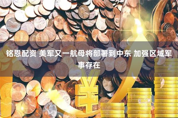 铭恩配资 美军又一航母将部署到中东 加强区域军事存在