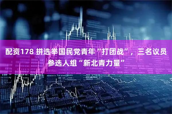 配资178 拼选举国民党青年“打团战”，三名议员参选人组“新北青力量”