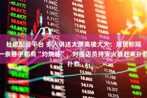 杜德配资平台 多人讲述太原高楼大火：居民称隔一条巷子都有“灼烧感”，对面店员持灭火器赶来扑救