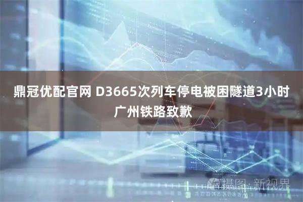 鼎冠优配官网 D3665次列车停电被困隧道3小时 广州铁路致歉