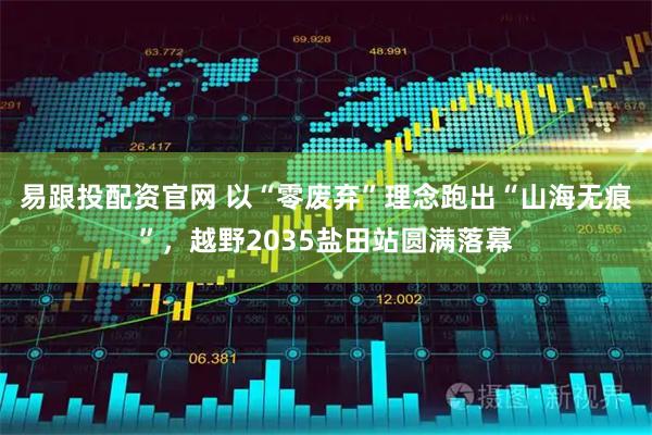 易跟投配资官网 以“零废弃”理念跑出“山海无痕”，越野2035盐田站圆满落幕