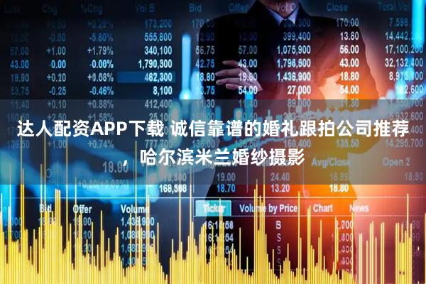 达人配资APP下载 诚信靠谱的婚礼跟拍公司推荐，哈尔滨米兰婚纱摄影