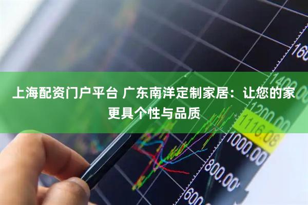 上海配资门户平台 广东南洋定制家居：让您的家更具个性与品质